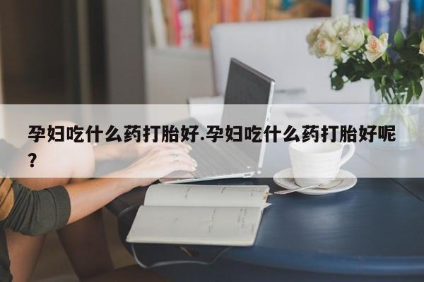 米非司酮片哪里有买孕妇吃什么药打胎好.孕妇吃什么药打胎好呢？