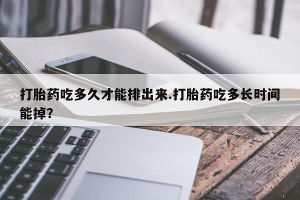 米非司酮片哪里有买打胎药吃多久才能排出来.打胎药吃多长时间能掉？