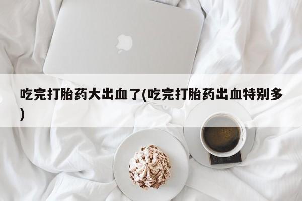 米非司酮片哪里有买吃完打胎药大出血了(吃完打胎药出血特别多)