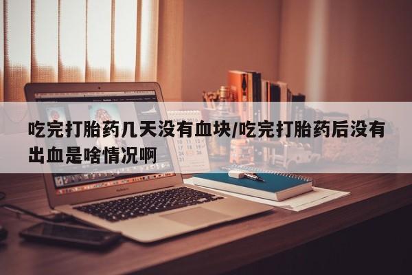 米非司酮片哪里有买吃完打胎药几天没有血块/吃完打胎药后没有出血是啥情况啊