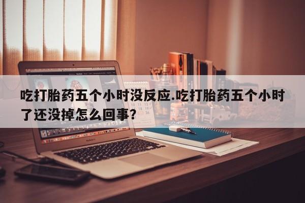 米非司酮片哪里有买吃打胎药五个小时没反应.吃打胎药五个小时了还没掉怎么回事？