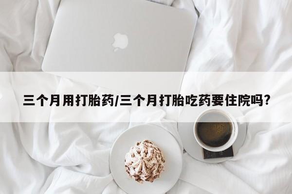 米非司酮片哪里有买三个月用打胎药/三个月打胎吃药要住院吗?