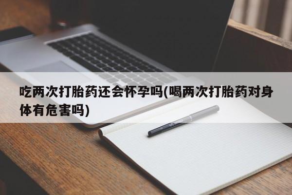 米非司酮片哪里有买吃两次打胎药还会怀孕吗(喝两次打胎药对身体有危害吗)