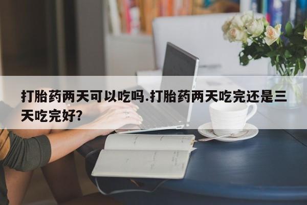 米非司酮片哪里有买打胎药两天可以吃吗.打胎药两天吃完还是三天吃完好？