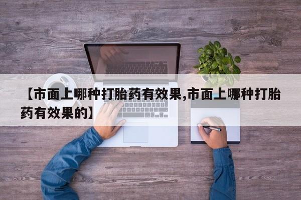 米非司酮片哪里有买【市面上哪种打胎药有效果,市面上哪种打胎药有效果的】