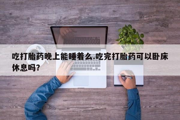 米非司酮片哪里有买吃打胎药晚上能睡着么.吃完打胎药可以卧床休息吗？
