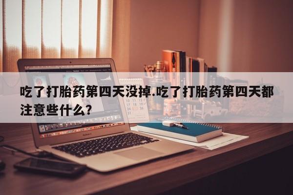 米非司酮片哪里有买吃了打胎药第四天没掉.吃了打胎药第四天都注意些什么？