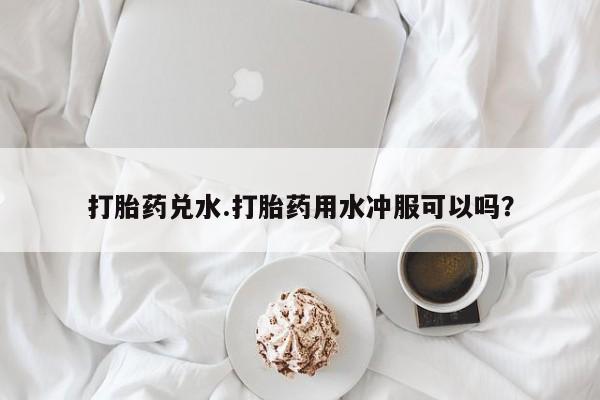 米非司酮片哪里有买打胎药兑水.打胎药用水冲服可以吗？