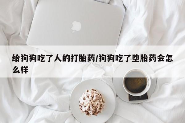 米非司酮片哪里有买给狗狗吃了人的打胎药/狗狗吃了堕胎药会怎么样