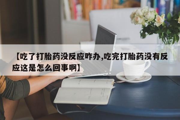 米非司酮片哪里有买【吃了打胎药没反应咋办,吃完打胎药没有反应这是怎么回事啊】