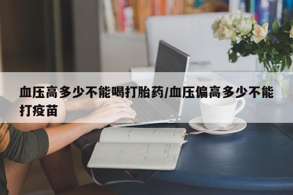 米非司酮片哪里有买血压高多少不能喝打胎药/血压偏高多少不能打疫苗