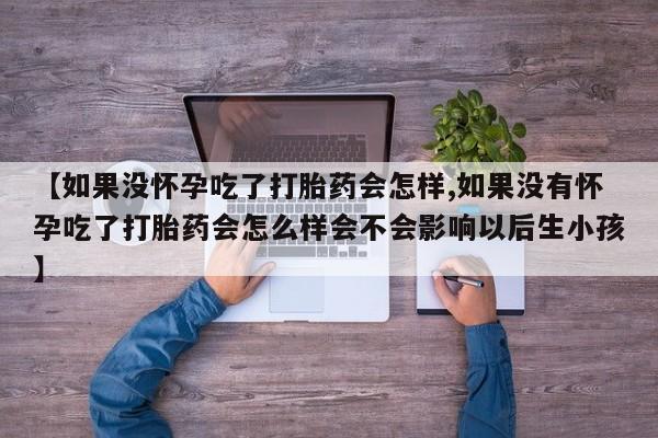 米非司酮片哪里有买【如果没怀孕吃了打胎药会怎样,如果没有怀孕吃了打胎药会怎么样会不会影响以后生小孩】