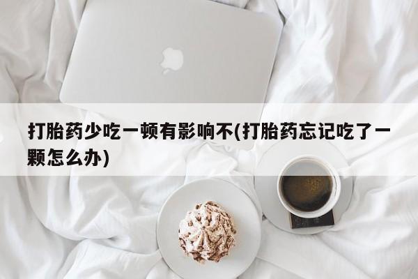 米非司酮片哪里有买打胎药少吃一顿有影响不(打胎药忘记吃了一颗怎么办)
