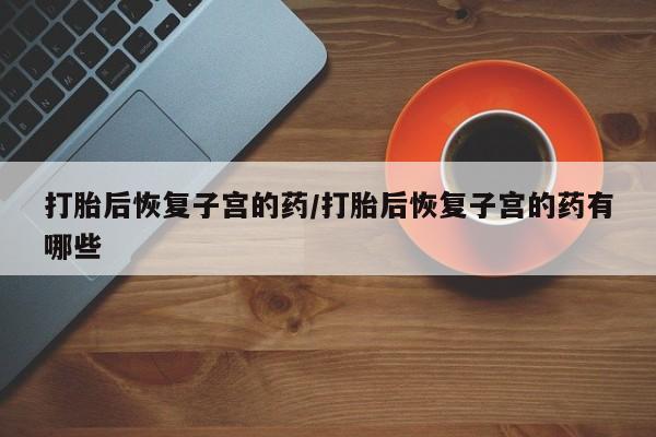 米非司酮片哪里有买打胎后恢复子宫的药/打胎后恢复子宫的药有哪些