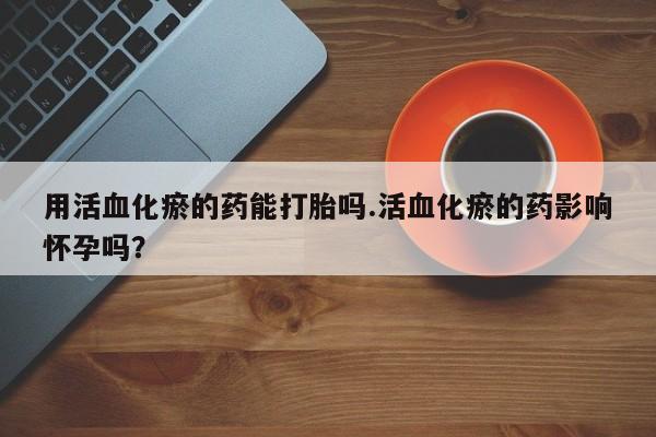 米非司酮片哪里有买用活血化瘀的药能打胎吗.活血化瘀的药影响怀孕吗？
