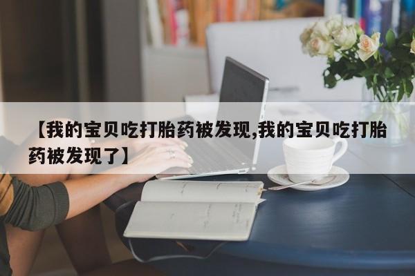 米非司酮片哪里有买【我的宝贝吃打胎药被发现,我的宝贝吃打胎药被发现了】