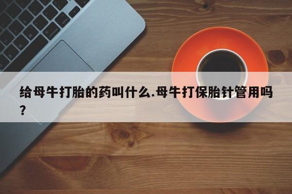 米非司酮片哪里有买给母牛打胎的药叫什么.母牛打保胎针管用吗？