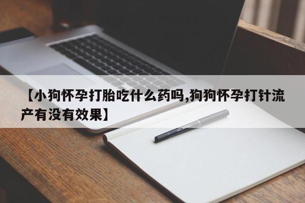 米非司酮片哪里有买【小狗怀孕打胎吃什么药吗,狗狗怀孕打针流产有没有效果】