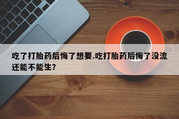米非司酮片哪里有买吃了打胎药后悔了想要.吃打胎药后悔了没流还能不能生？