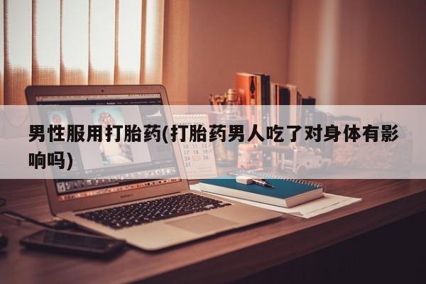 米非司酮片哪里有买男性服用打胎药(打胎药男人吃了对身体有影响吗)