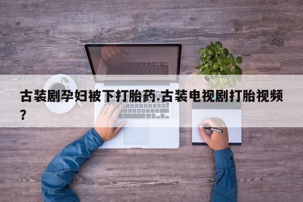 米非司酮片哪里有买古装剧孕妇被下打胎药.古装电视剧打胎视频？