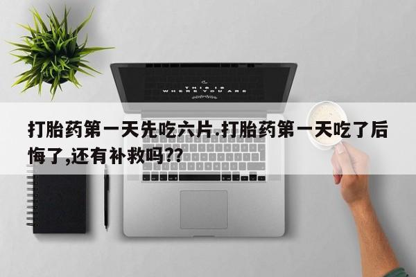 米非司酮片哪里有买打胎药第一天先吃六片.打胎药第一天吃了后悔了,还有补救吗?？