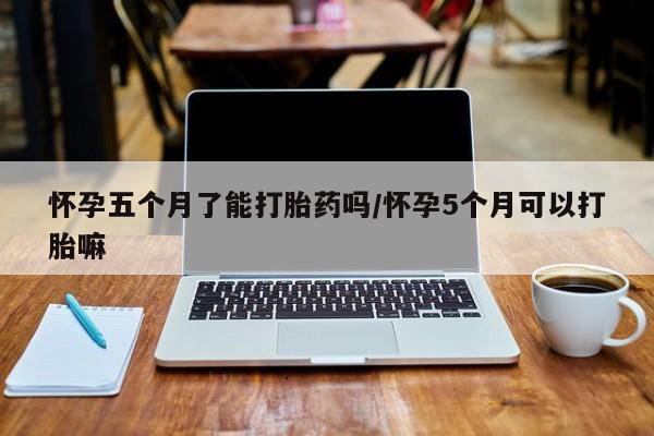 米非司酮片哪里有买怀孕五个月了能打胎药吗/怀孕5个月可以打胎嘛