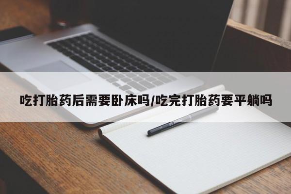米非司酮片哪里有买吃打胎药后需要卧床吗/吃完打胎药要平躺吗