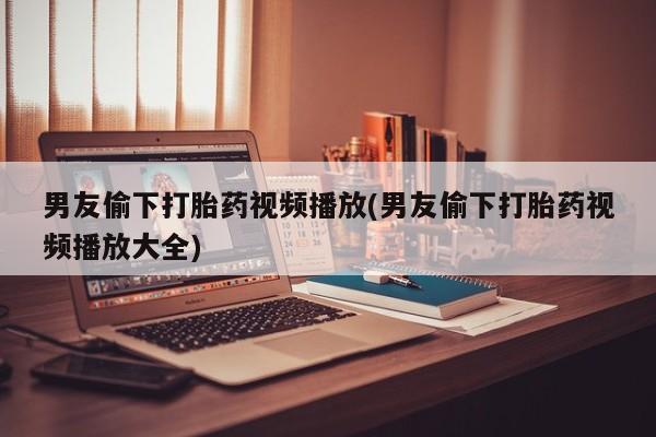 米非司酮片哪里有买男友偷下打胎药视频播放(男友偷下打胎药视频播放大全)