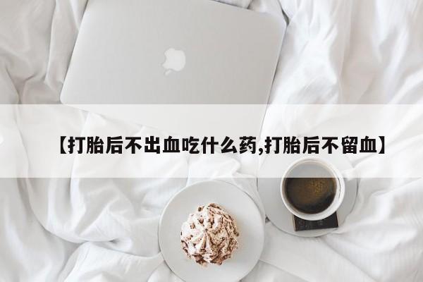 米非司酮片哪里有买【打胎后不出血吃什么药,打胎后不留血】