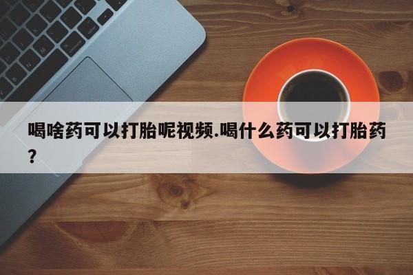 米非司酮片哪里有买喝啥药可以打胎呢视频.喝什么药可以打胎药？