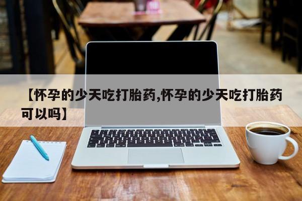 米非司酮片哪里有买【怀孕的少天吃打胎药,怀孕的少天吃打胎药可以吗】