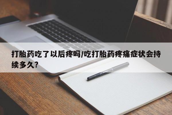 米非司酮片哪里有买打胎药吃了以后疼吗/吃打胎药疼痛症状会持续多久?