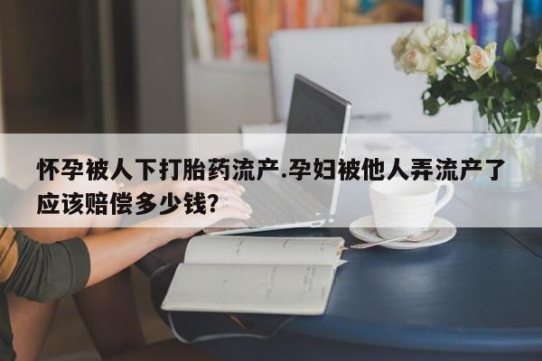 米非司酮片哪里有买怀孕被人下打胎药流产.孕妇被他人弄流产了应该赔偿多少钱？