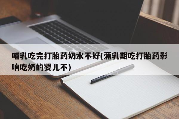 米非司酮片哪里有买哺乳吃完打胎药奶水不好(蒲乳期吃打胎药影响吃奶的婴儿不)