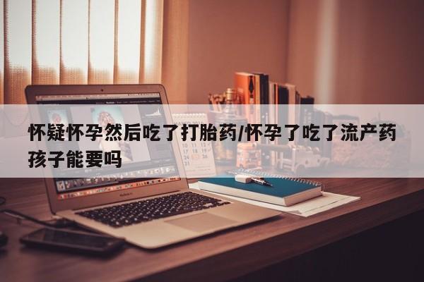 米非司酮片哪里有买怀疑怀孕然后吃了打胎药/怀孕了吃了流产药孩子能要吗