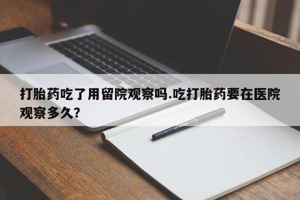 米非司酮片哪里有买打胎药吃了用留院观察吗.吃打胎药要在医院观察多久？