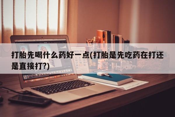 米非司酮片哪里有买打胎先喝什么药好一点(打胎是先吃药在打还是直接打?)