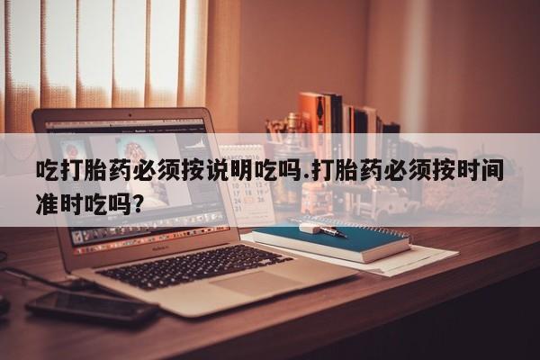 米非司酮片哪里有买吃打胎药必须按说明吃吗.打胎药必须按时间准时吃吗？
