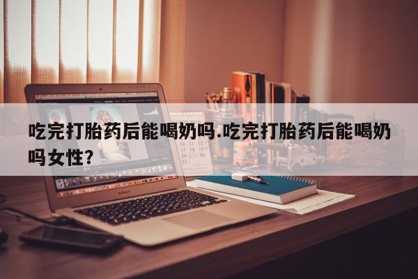 米非司酮片哪里有买吃完打胎药后能喝奶吗.吃完打胎药后能喝奶吗女性？