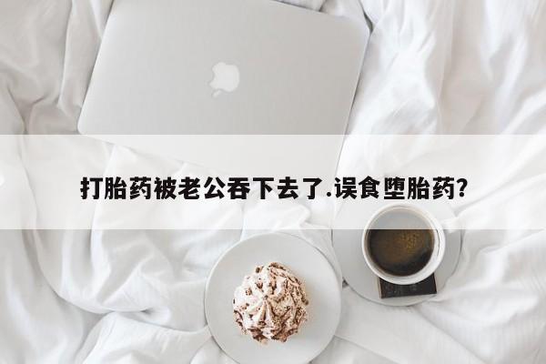 米非司酮片哪里有买打胎药被老公吞下去了.误食堕胎药？