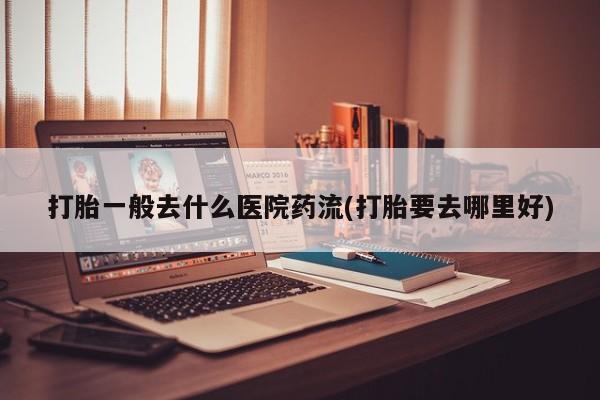 米非司酮片哪里有买打胎一般去什么医院药流(打胎要去哪里好)