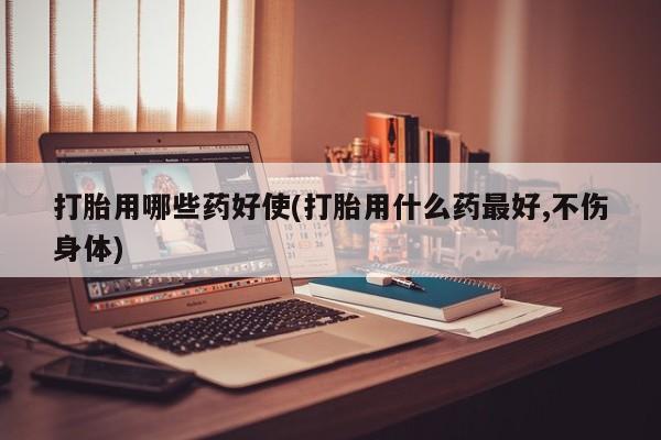 米非司酮片哪里有买打胎用哪些药好使(打胎用什么药最好,不伤身体)