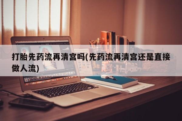 米非司酮片哪里有买打胎先药流再清宫吗(先药流再清宫还是直接做人流)