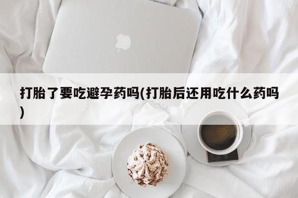 米非司酮片哪里有买打胎了要吃避孕药吗(打胎后还用吃什么药吗)