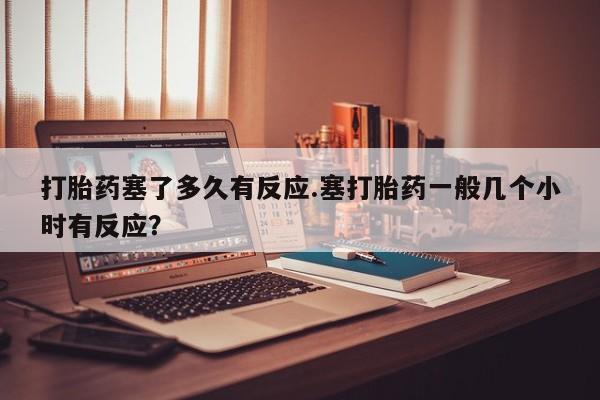 米非司酮片哪里有买打胎药塞了多久有反应.塞打胎药一般几个小时有反应？