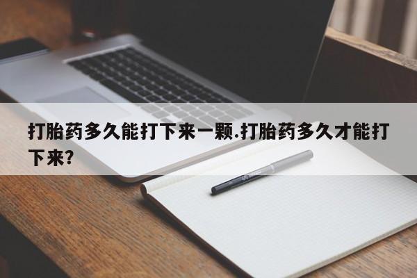 米非司酮片哪里有买打胎药多久能打下来一颗.打胎药多久才能打下来？