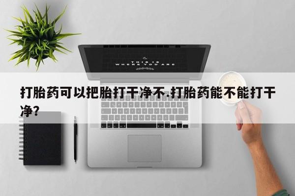 米非司酮片哪里有买打胎药可以把胎打干净不.打胎药能不能打干净？