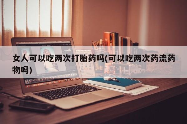 米非司酮片哪里有买女人可以吃两次打胎药吗(可以吃两次药流药物吗)