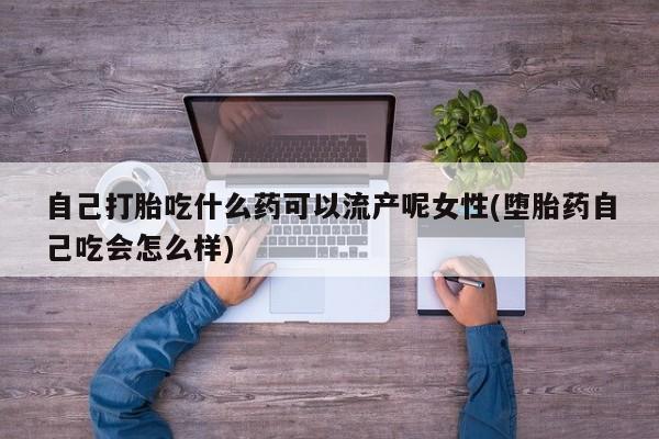 米非司酮片哪里有买自己打胎吃什么药可以流产呢女性(堕胎药自己吃会怎么样)